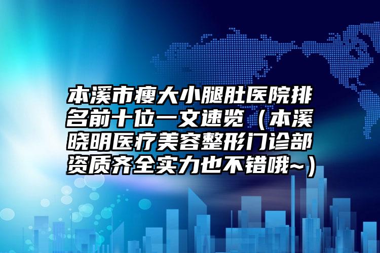 本溪市瘦大小腿肚医院排名前十位一文速览（本溪晓明医疗美容整形门诊部资质齐全实力也不错哦~）