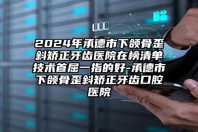 2024年承德市下颌骨歪斜矫正牙齿医院在榜清单技术首屈一指的好-承德市下颌骨歪斜矫正牙齿口腔医院