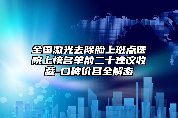 全国激光去除脸上斑点医院上榜名单前二十建议收藏-口碑价目全解密