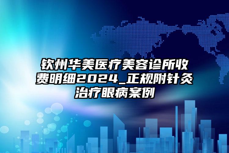 钦州华美医疗美容诊所收费明细2024_正规附针灸治疗眼病案例