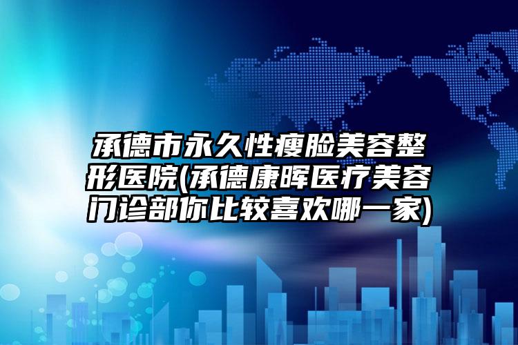 承德市永久性瘦脸美容整形医院(承德康晖医疗美容门诊部你比较喜欢哪一家)