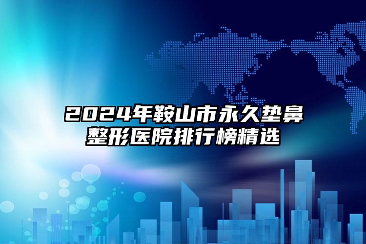 2024年鞍山市永久垫鼻整形医院排行榜精选