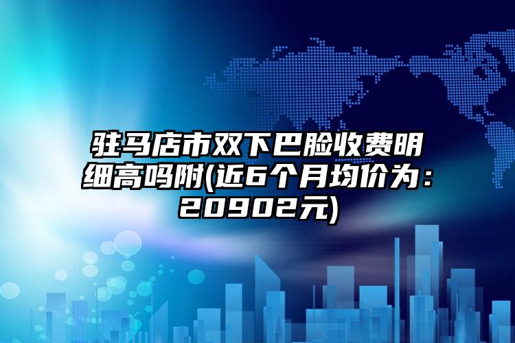 驻马店市双下巴脸收费明细高吗附(近6个月均价为：20902元)