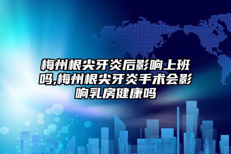 梅州根尖牙炎后影响上班吗,梅州根尖牙炎手术会影响乳房健康吗