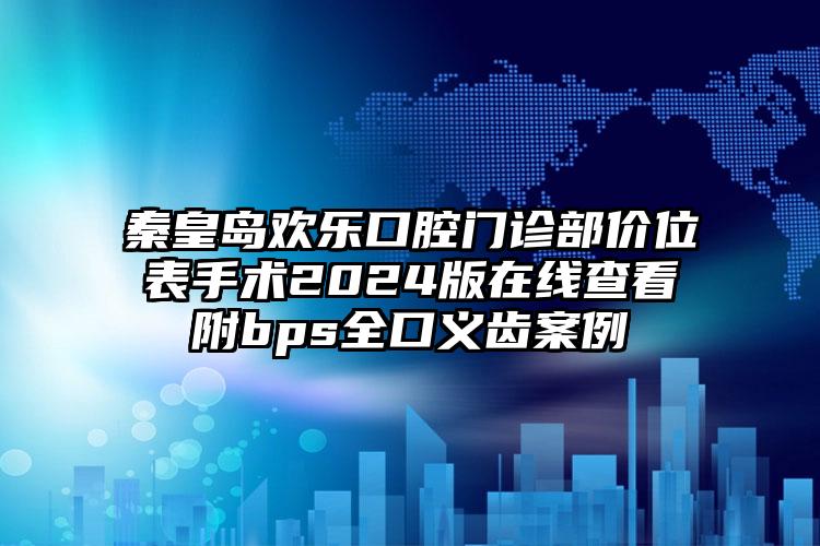 秦皇岛欢乐口腔门诊部价位表手术2024版在线查看附bps全口义齿案例