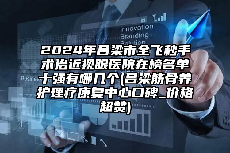 2024年吕梁市全飞秒手术治近视眼医院在榜名单十强有哪几个(吕梁筋骨养护理疗康复中心口碑_价格超赞)