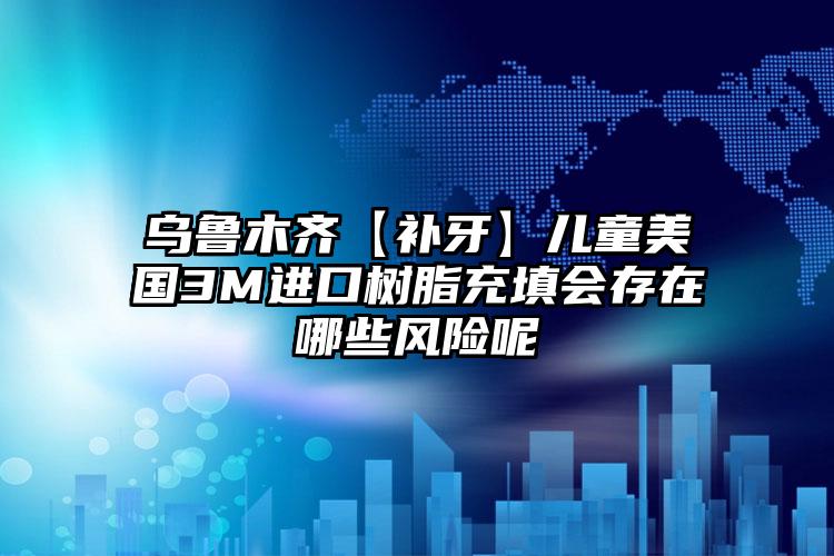 乌鲁木齐【补牙】儿童美国3M进口树脂充填会存在哪些风险呢