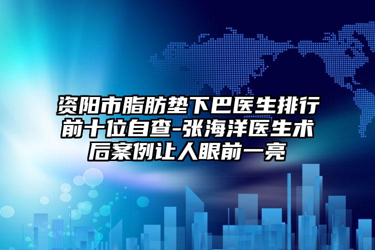 资阳市脂肪垫下巴医生排行前十位自查-张海洋医生术后案例让人眼前一亮