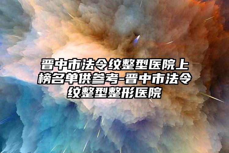 晋中市法令纹整型医院上榜名单供参考-晋中市法令纹整型整形医院