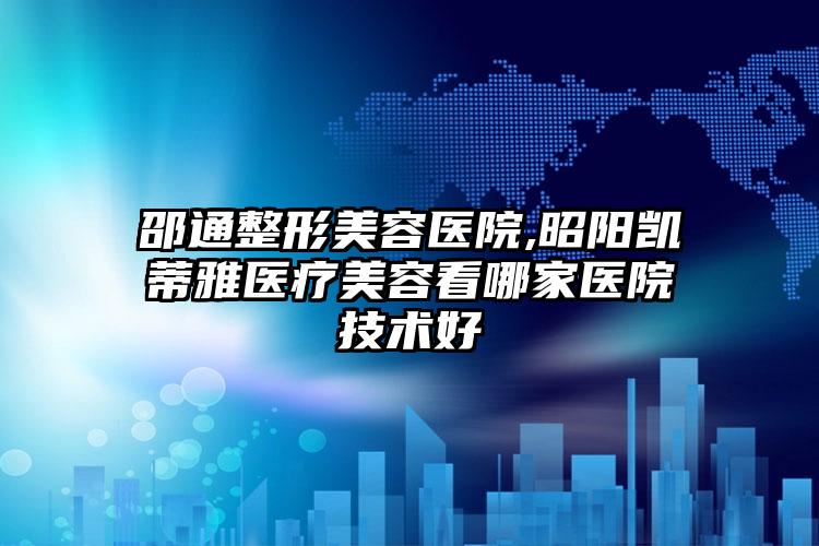 邵通整形美容医院,昭阳凯蒂雅医疗美容看哪家医院技术好