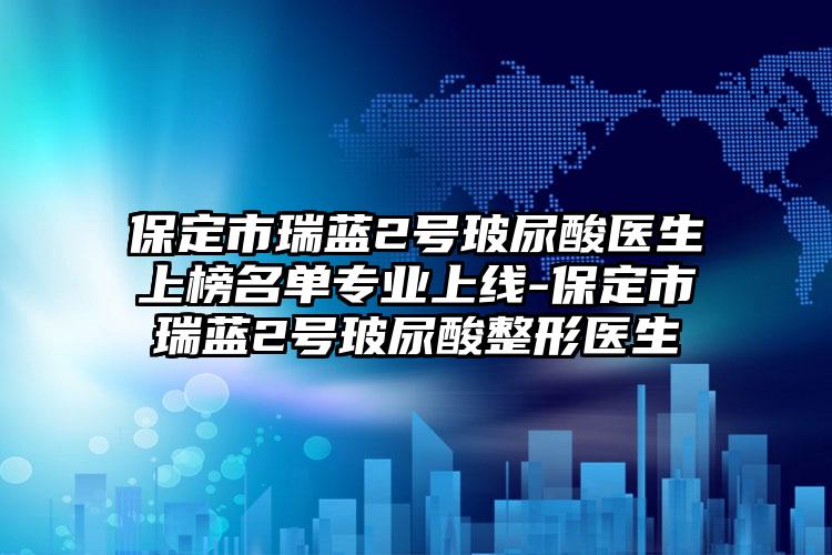 保定市瑞蓝2号玻尿酸医生上榜名单专业上线-保定市瑞蓝2号玻尿酸整形医生