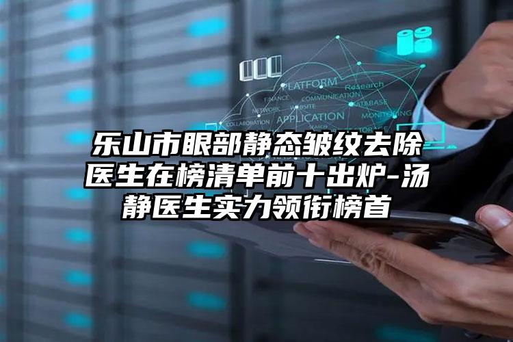 乐山市眼部静态皱纹去除医生在榜清单前十出炉-汤静医生实力领衔榜首