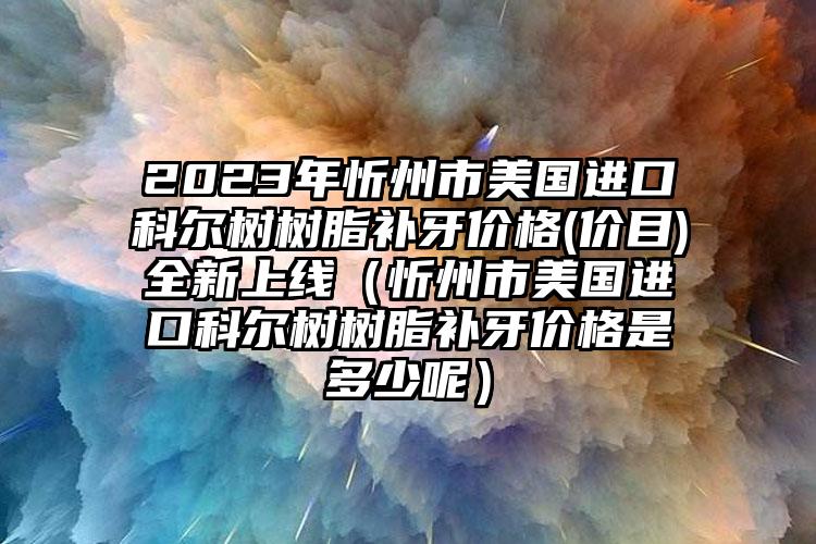 2023年忻州市美国进口科尔树树脂补牙价格(价目)全新上线（忻州市美国进口科尔树树脂补牙价格是多少呢）