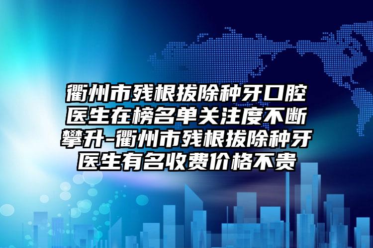 衢州市残根拔除种牙口腔医生在榜名单关注度不断攀升-衢州市残根拔除种牙医生有名收费价格不贵