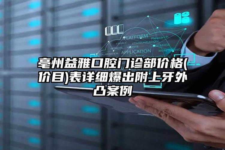 亳州益雅口腔门诊部价格(价目)表详细爆出附上牙外凸案例