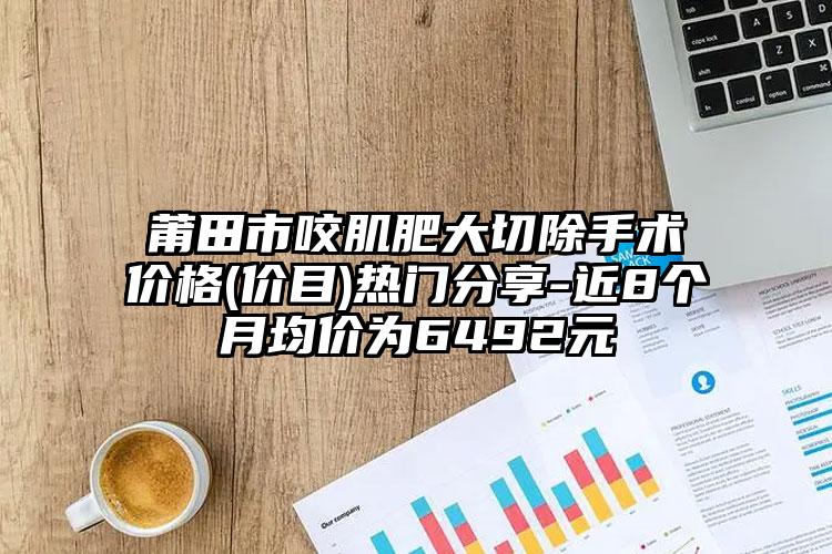 莆田市咬肌肥大切除手术价格(价目)热门分享-近8个月均价为6492元