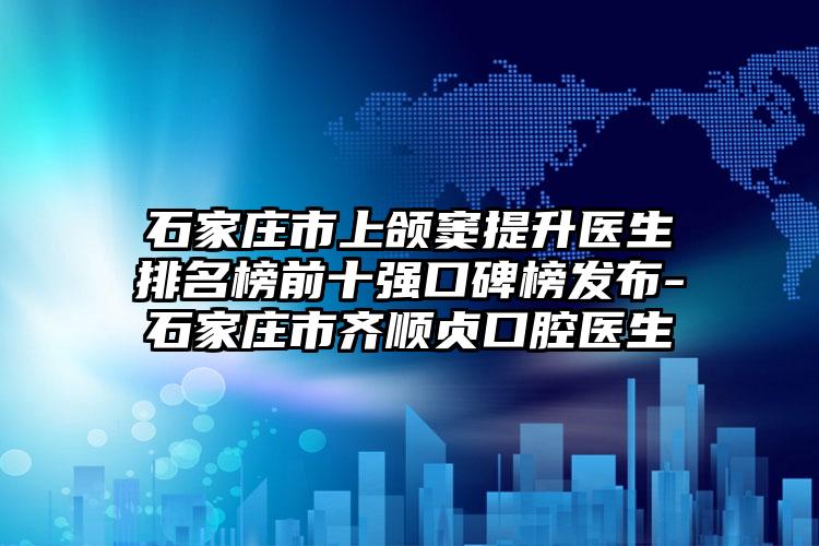 石家庄市上颌窦提升医生排名榜前十强口碑榜发布-石家庄市齐顺贞口腔医生