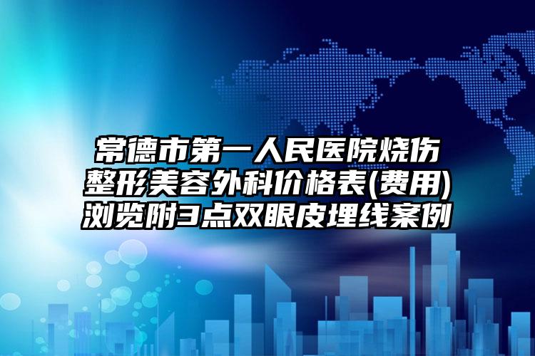 常德市第一人民医院烧伤整形美容外科价格表(费用)浏览附3点双眼皮埋线案例