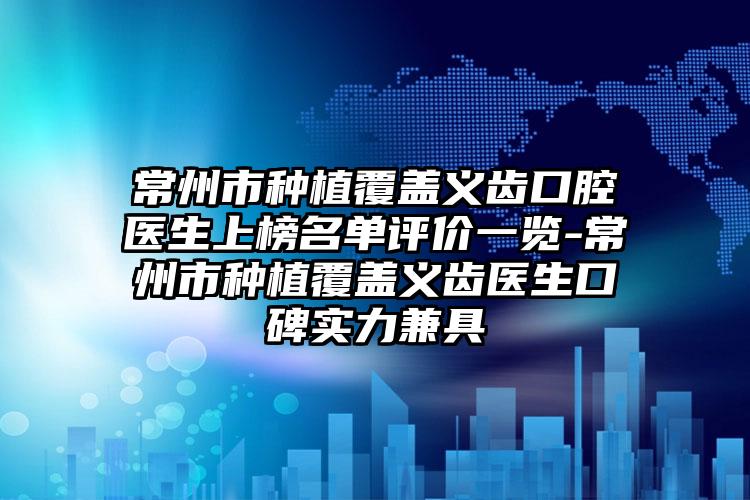 常州市种植覆盖义齿口腔医生上榜名单评价一览-常州市种植覆盖义齿医生口碑实力兼具