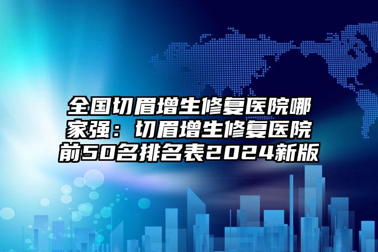 全国切眉增生修复医院哪家强：切眉增生修复医院前50名排名表2024新版