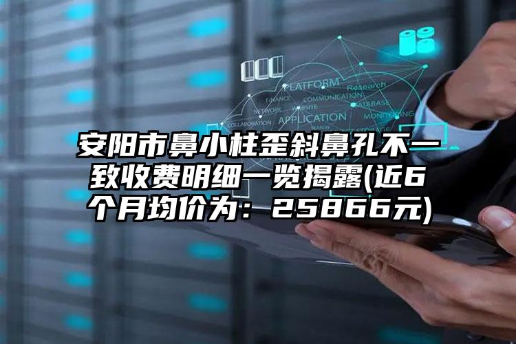 安阳市鼻小柱歪斜鼻孔不一致收费明细一览揭露(近6个月均价为：25866元)