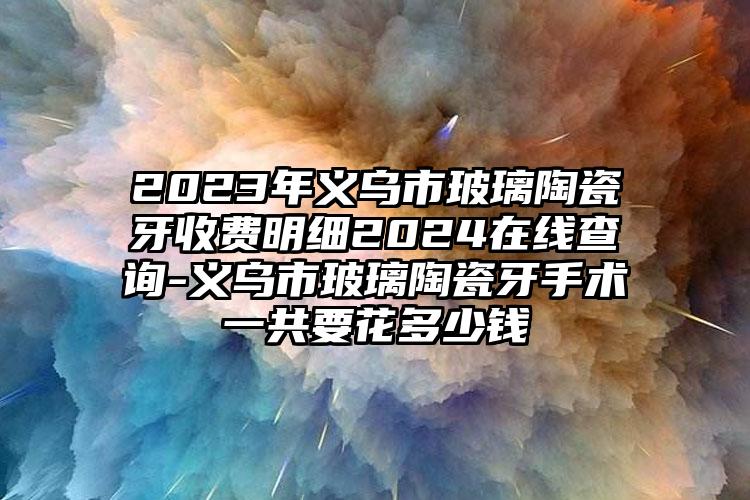 2023年义乌市玻璃陶瓷牙收费明细2024在线查询-义乌市玻璃陶瓷牙手术一共要花多少钱