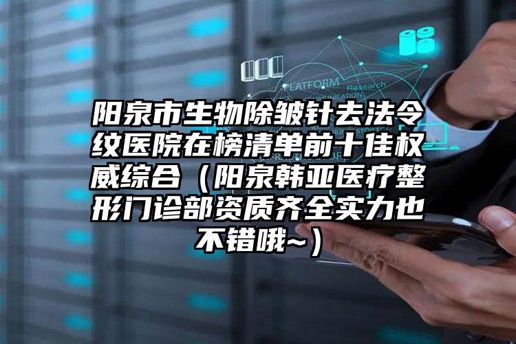 阳泉市生物除皱针去法令纹医院在榜清单前十佳权威综合（阳泉韩亚医疗整形门诊部资质齐全实力也不错哦~）