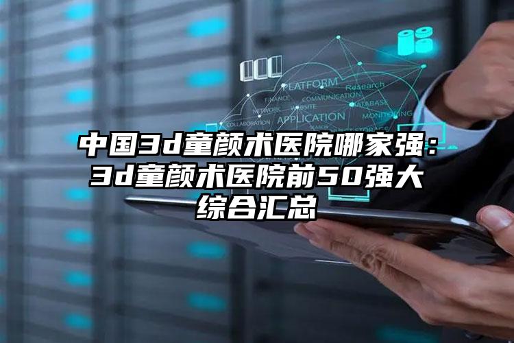 中国3d童颜术医院哪家强：3d童颜术医院前50强大综合汇总