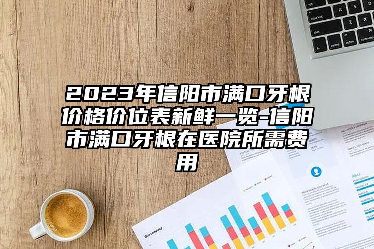 2023年信阳市满口牙根价格价位表新鲜一览-信阳市满口牙根在医院所需费用