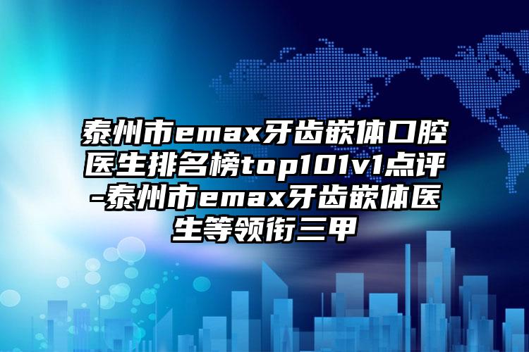 泰州市emax牙齿嵌体口腔医生排名榜top101v1点评-泰州市emax牙齿嵌体医生等领衔三甲