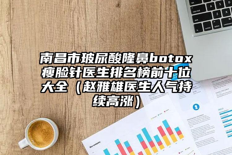 南昌市玻尿酸隆鼻botox瘦脸针医生排名榜前十位大全（赵雅雄医生人气持续高涨）