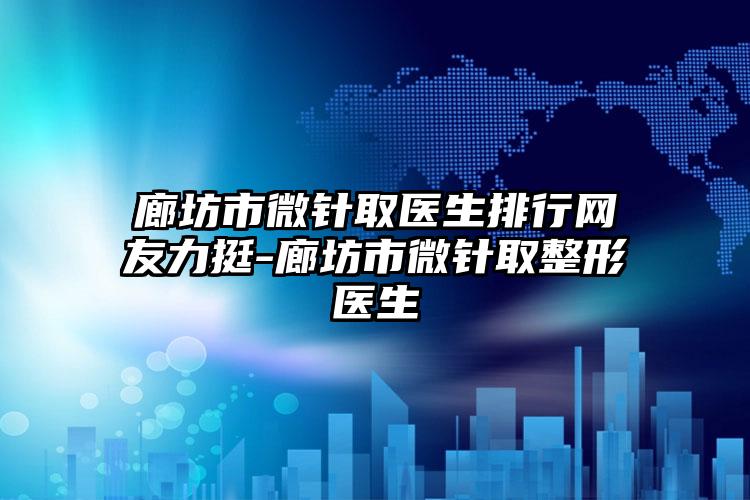 廊坊市微针取医生排行网友力挺-廊坊市微针取整形医生