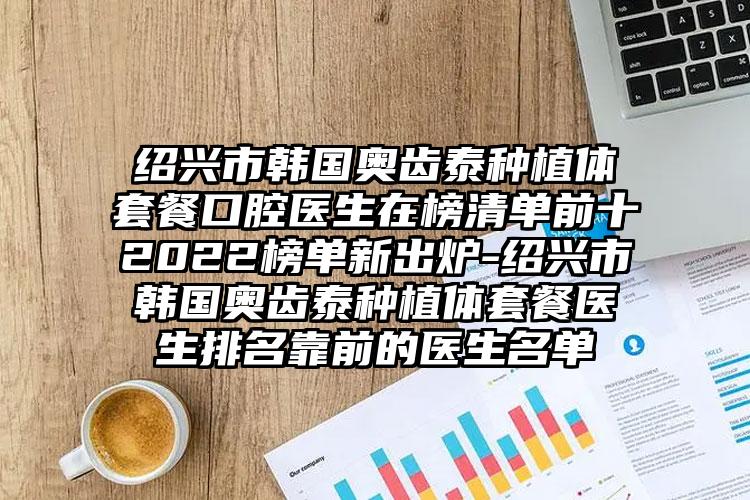 绍兴市韩国奥齿泰种植体套餐口腔医生在榜清单前十2022榜单新出炉-绍兴市韩国奥齿泰种植体套餐医生排名靠前的医生名单