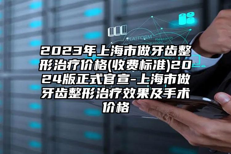 2023年上海市做牙齿整形治疗价格(收费标准)2024版正式官宣-上海市做牙齿整形治疗效果及手术价格