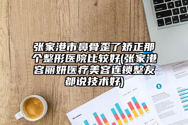 张家港市鼻骨歪了矫正那个整形医院比较好(张家港容丽妍医疗美容连锁整友都说技术好)