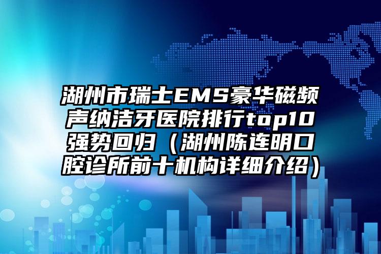 湖州市瑞士EMS豪华磁频声纳洁牙医院排行top10强势回归（湖州陈连明口腔诊所前十机构详细介绍）