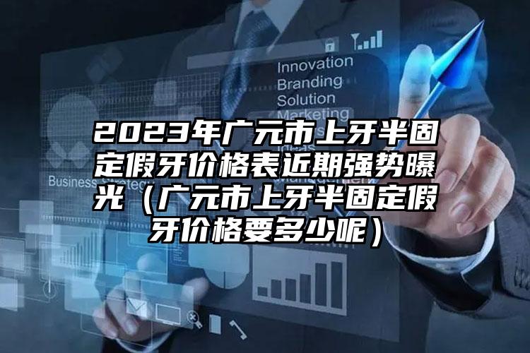 2023年广元市上牙半固定假牙价格表近期强势曝光（广元市上牙半固定假牙价格要多少呢）