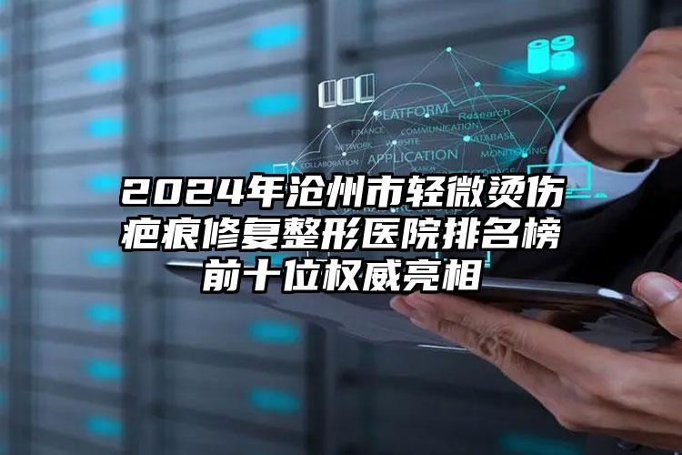 2024年沧州市轻微烫伤疤痕修复整形医院排名榜前十位权威亮相