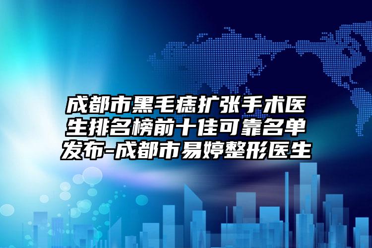 成都市黑毛痣扩张手术医生排名榜前十佳可靠名单发布-成都市易婷整形医生