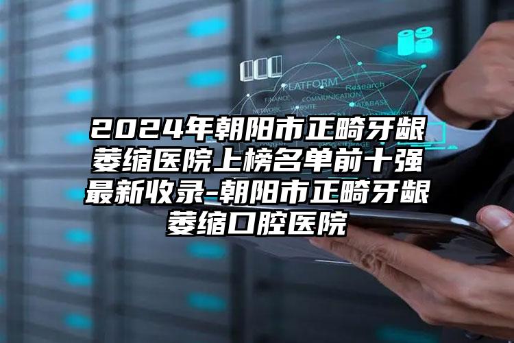 2024年朝阳市正畸牙龈萎缩医院上榜名单前十强最新收录-朝阳市正畸牙龈萎缩口腔医院