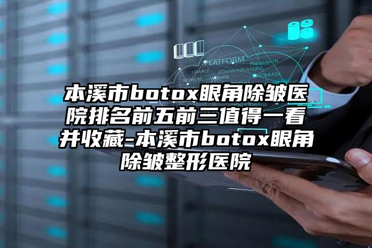 本溪市botox眼角除皱医院排名前五前三值得一看并收藏-本溪市botox眼角除皱整形医院