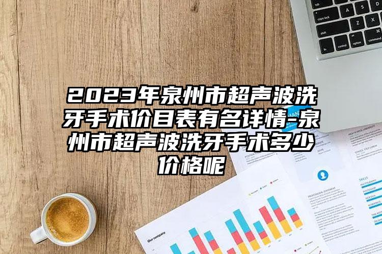 2023年泉州市超声波洗牙手术价目表有名详情-泉州市超声波洗牙手术多少价格呢