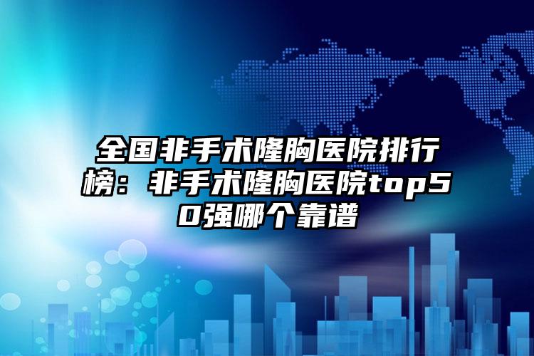 全国非手术隆胸医院排行榜：非手术隆胸医院top50强哪个靠谱