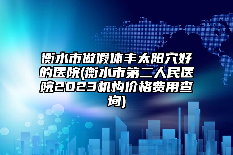 衡水市做假体丰太阳穴好的医院(衡水市第二人民医院2023机构价格费用查询)