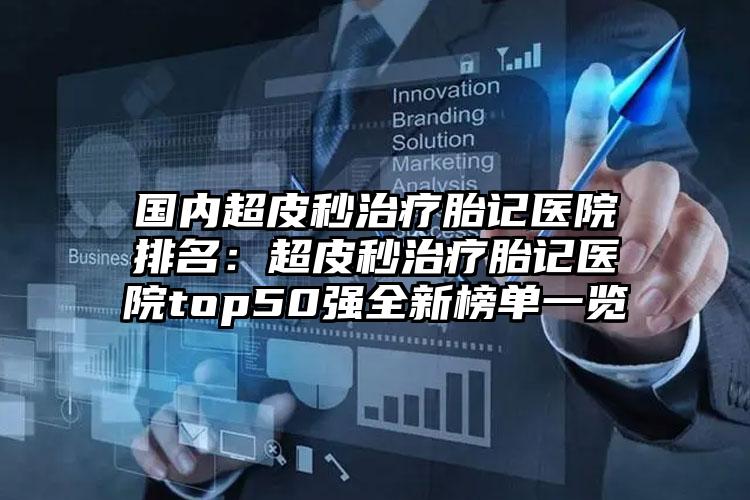 国内超皮秒治疗胎记医院排名：超皮秒治疗胎记医院top50强全新榜单一览