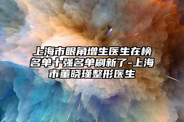 上海市眼角增生医生在榜名单十强名单刷新了-上海市董晓瑾整形医生