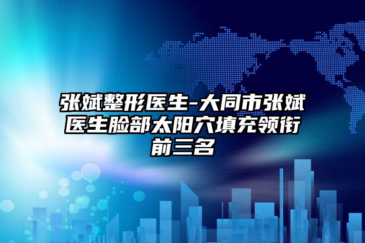 张斌整形医生-大同市张斌医生脸部太阳穴填充领衔前三名