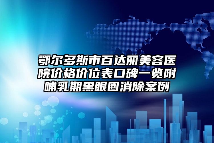 鄂尔多斯市百达丽美容医院价格价位表口碑一览附哺乳期黑眼圈消除案例