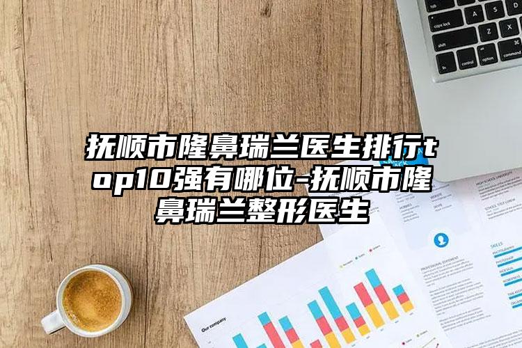 抚顺市隆鼻瑞兰医生排行top10强有哪位-抚顺市隆鼻瑞兰整形医生