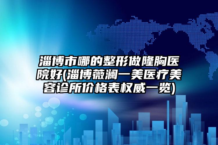 淄博市哪的整形做隆胸医院好(淄博薇澜一美医疗美容诊所价格表权威一览)